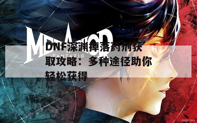 DNF深淵掉落藥劑獲取攻略：多種途徑助你輕松獲得