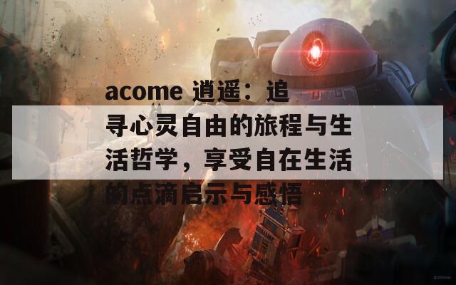 acome 逍遙：追尋心靈自由的旅程與生活哲學(xué)，享受自在生活的點滴啟示與感悟