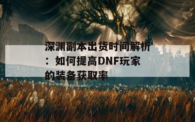 深淵副本出貨時(shí)間解析：如何提高DNF玩家的裝備獲取率