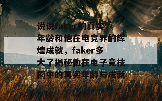 說說faker的真實(shí)年齡和他在電競(jìng)界的輝煌成就，faker多大了揭秘他在電子競(jìng)技圈中的真實(shí)年齡與成就