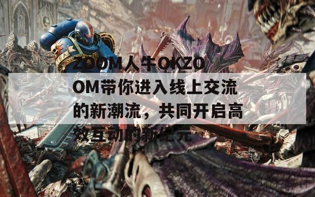 ZOOM人牛OKZOOM帶你進(jìn)入線上交流的新潮流，共同開啟高效互動的新紀(jì)元