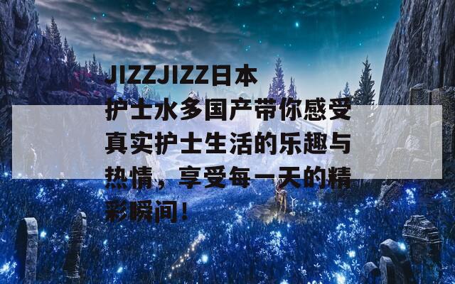 JIZZJIZZ日本護(hù)士水多國(guó)產(chǎn)帶你感受真實(shí)護(hù)士生活的樂趣與熱情，享受每一天的精彩瞬間！