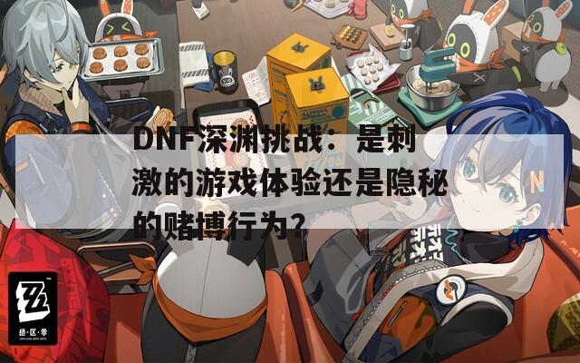 DNF深淵挑戰(zhàn)：是刺激的游戲體驗(yàn)還是隱秘的賭博行為？