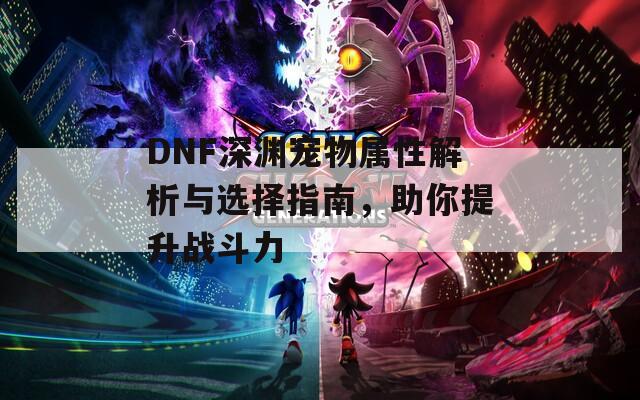 DNF深淵寵物屬性解析與選擇指南，助你提升戰(zhàn)斗力