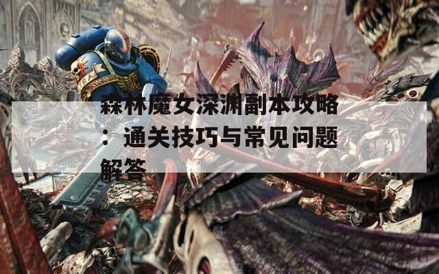 森林魔女深淵副本攻略：通關(guān)技巧與常見問題解答