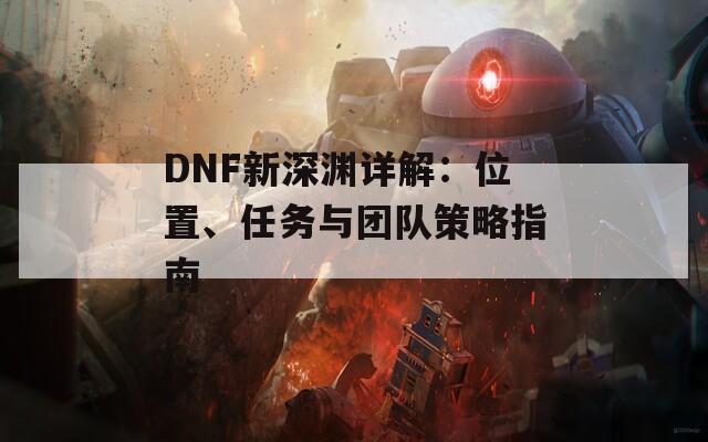 DNF新深淵詳解：位置、任務(wù)與團(tuán)隊(duì)策略指南