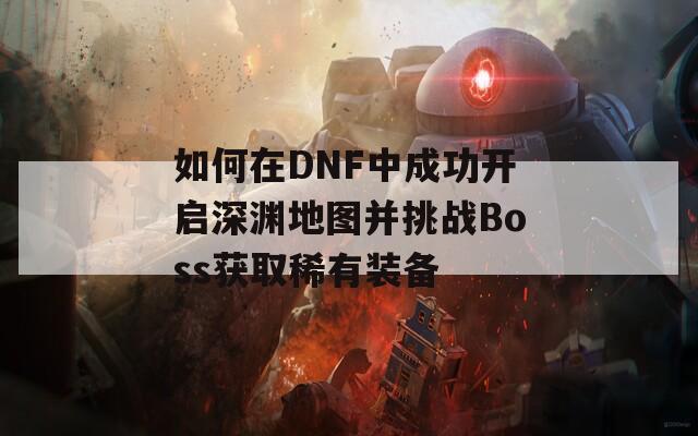 如何在DNF中成功開啟深淵地圖并挑戰(zhàn)Boss獲取稀有裝備