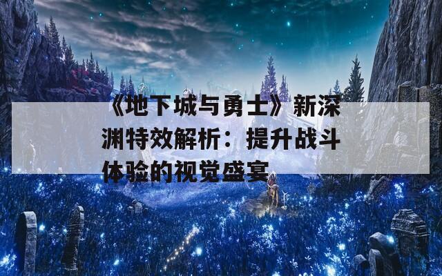 《地下城與勇士》新深淵特效解析：提升戰(zhàn)斗體驗(yàn)的視覺盛宴