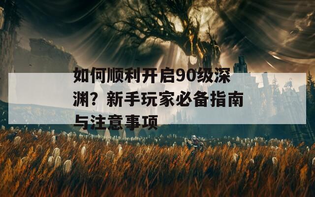 如何順利開(kāi)啟90級(jí)深淵？新手玩家必備指南與注意事項(xiàng)