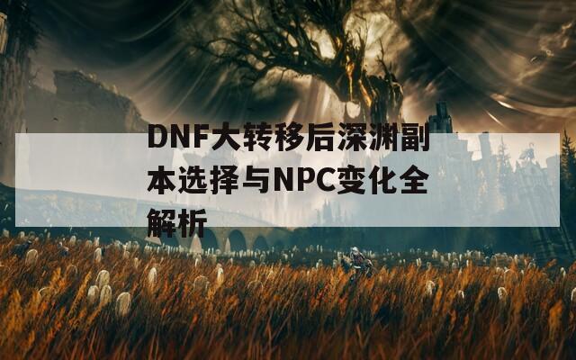 DNF大轉(zhuǎn)移后深淵副本選擇與NPC變化全解析