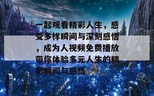 一起觀看精彩人生，感受多樣瞬間與深刻感悟，成為人視頻免費(fèi)播放帶你體驗(yàn)多元人生的精彩瞬間與感悟