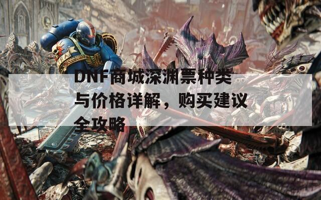 DNF商城深淵票種類與價(jià)格詳解，購買建議全攻略