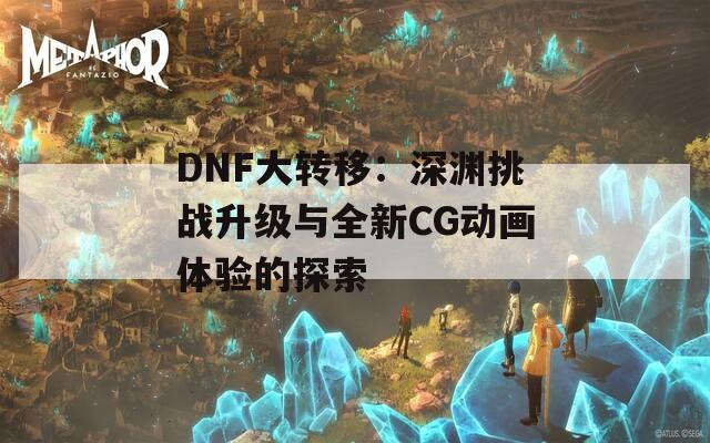 DNF大轉(zhuǎn)移：深淵挑戰(zhàn)升級與全新CG動畫體驗(yàn)的探索