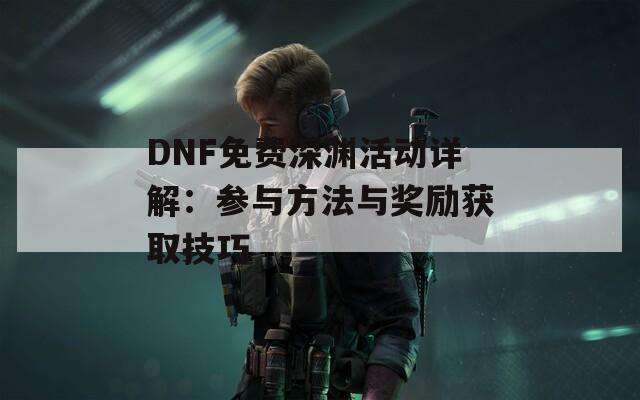 DNF免費(fèi)深淵活動(dòng)詳解：參與方法與獎(jiǎng)勵(lì)獲取技巧