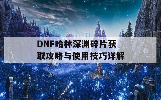 DNF哈林深淵碎片獲取攻略與使用技巧詳解