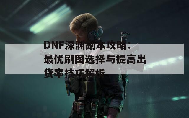 DNF深淵副本攻略：最優(yōu)刷圖選擇與提高出貨率技巧解析