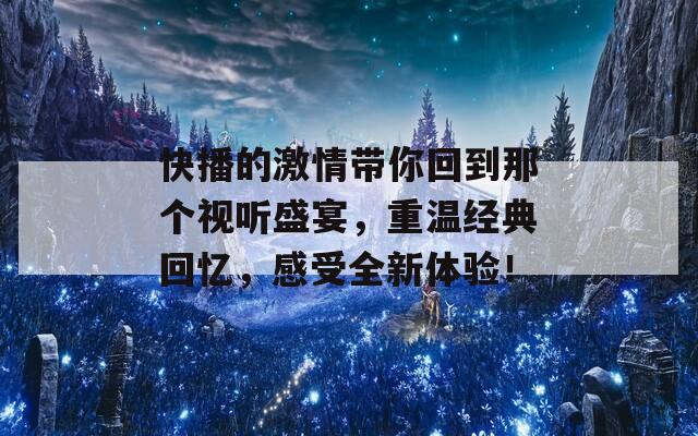 快播的激情帶你回到那個(gè)視聽盛宴，重溫經(jīng)典回憶，感受全新體驗(yàn)！