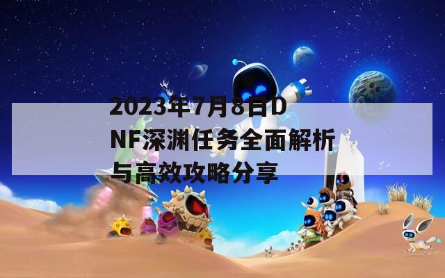 2023年7月8日DNF深淵任務(wù)全面解析與高效攻略分享