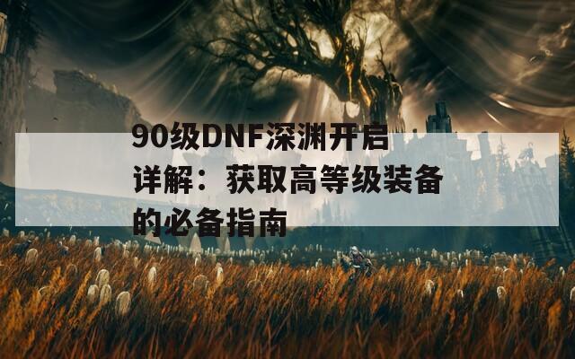 90級(jí)DNF深淵開啟詳解：獲取高等級(jí)裝備的必備指南