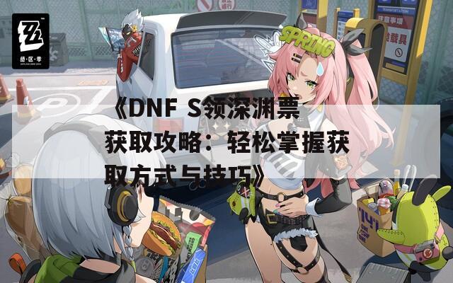 《DNF S領(lǐng)深淵票獲取攻略：輕松掌握獲取方式與技巧》