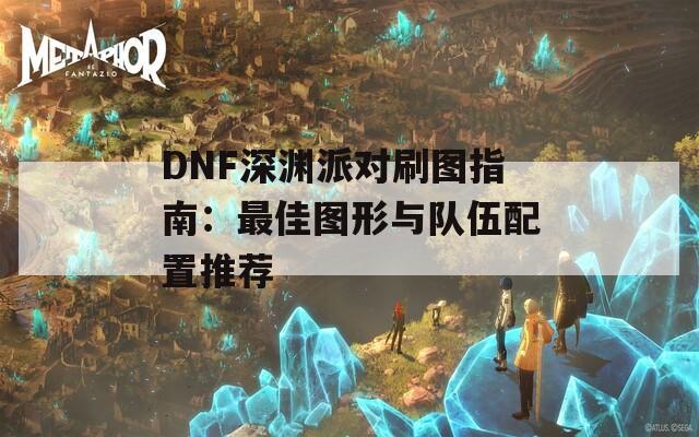 DNF深淵派對(duì)刷圖指南：最佳圖形與隊(duì)伍配置推薦