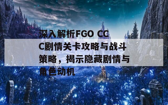 深入解析FGO CCC劇情關(guān)卡攻略與戰(zhàn)斗策略，揭示隱藏劇情與角色動機