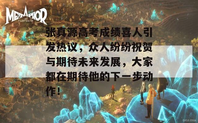 張真源高考成績喜人引發(fā)熱議，眾人紛紛祝賀與期待未來發(fā)展，大家都在期待他的下一步動作！