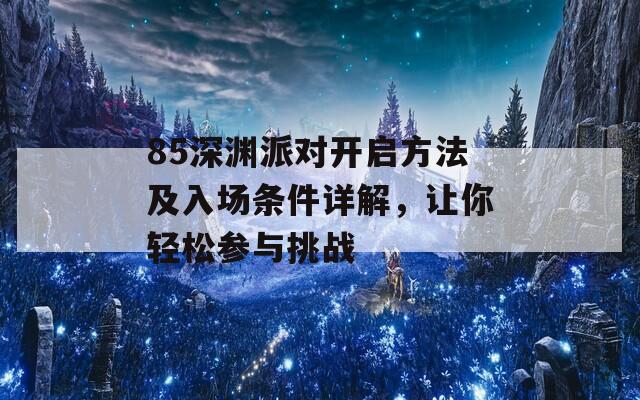 85深淵派對(duì)開(kāi)啟方法及入場(chǎng)條件詳解，讓你輕松參與挑戰(zhàn)