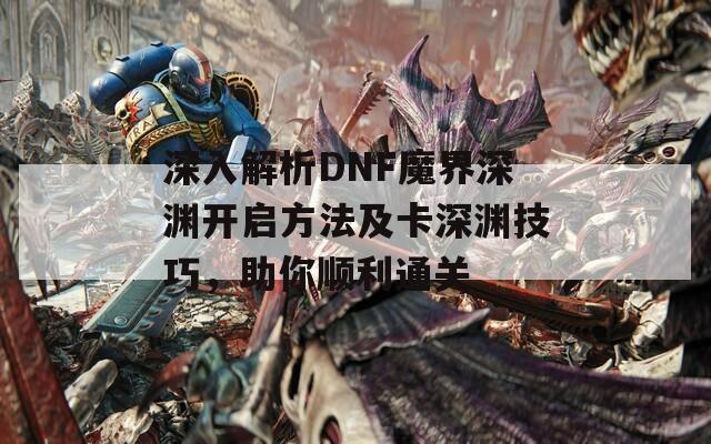 深入解析DNF魔界深淵開啟方法及卡深淵技巧，助你順利通關(guān)