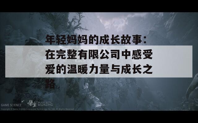 年輕媽媽的成長故事：在完整有限公司中感受愛的溫暖力量與成長之路