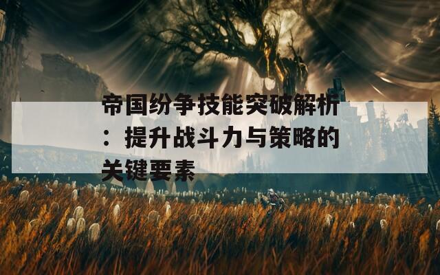 帝國紛爭技能突破解析：提升戰(zhàn)斗力與策略的關(guān)鍵要素