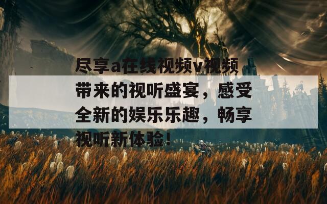 盡享a在線視頻v視頻帶來的視聽盛宴，感受全新的娛樂樂趣，暢享視聽新體驗！