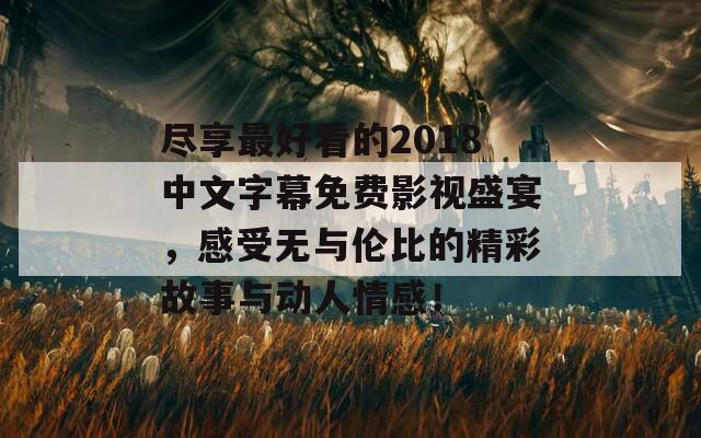 盡享最好看的2018中文字幕免費(fèi)影視盛宴，感受無(wú)與倫比的精彩故事與動(dòng)人情感！