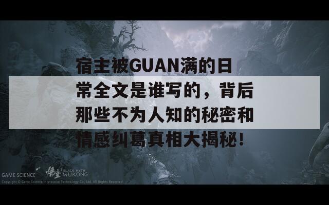 宿主被GUAN滿的日常全文是誰寫的，背后那些不為人知的秘密和情感糾葛真相大揭秘！