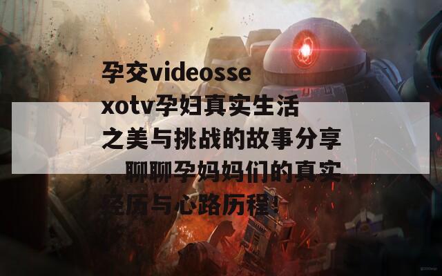 孕交videossexotv孕婦真實(shí)生活之美與挑戰(zhàn)的故事分享，聊聊孕媽媽們的真實(shí)經(jīng)歷與心路歷程！