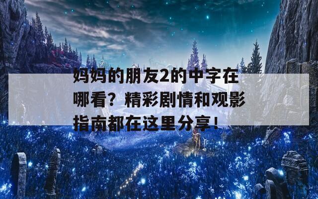 媽媽的朋友2的中字在哪看？精彩劇情和觀影指南都在這里分享！