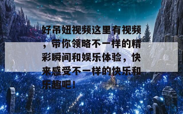 好吊妞視頻這里有視頻，帶你領(lǐng)略不一樣的精彩瞬間和娛樂體驗，快來感受不一樣的快樂和樂趣吧！