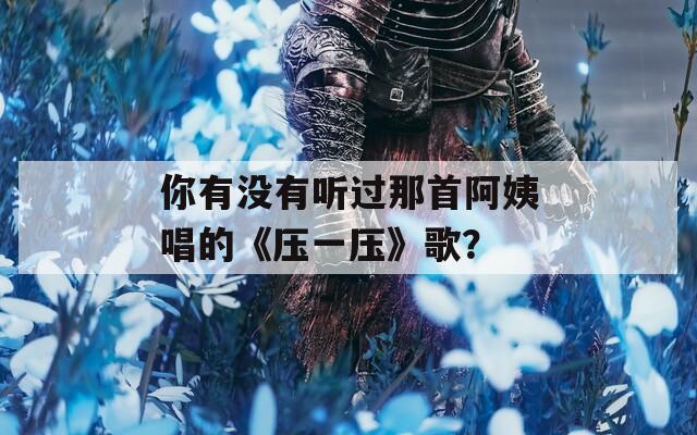 你有沒有聽過那首阿姨唱的《壓一壓》歌？