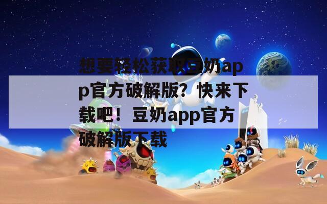 想要輕松獲取豆奶app官方破解版？快來下載吧！豆奶app官方破解版下載