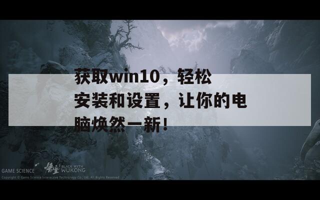 獲取win10，輕松安裝和設(shè)置，讓你的電腦煥然一新！