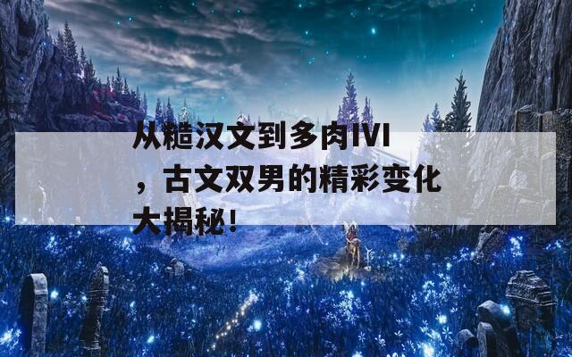 從糙漢文到多肉IVI，古文雙男的精彩變化大揭秘！