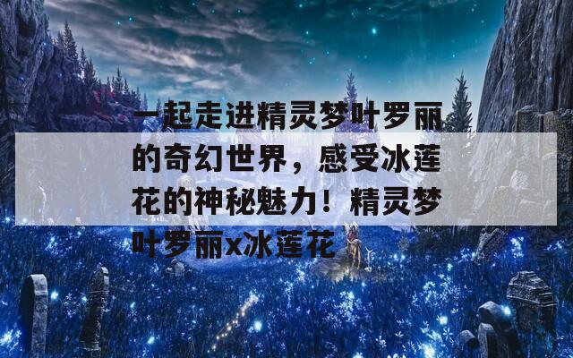 一起走進精靈夢葉羅麗的奇幻世界，感受冰蓮花的神秘魅力！精靈夢葉羅麗x冰蓮花