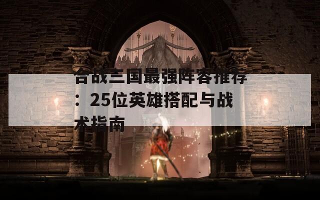 合戰(zhàn)三國最強(qiáng)陣容推薦：25位英雄搭配與戰(zhàn)術(shù)指南