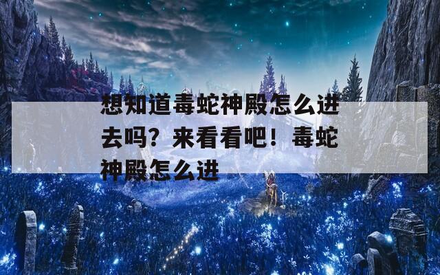 想知道毒蛇神殿怎么進(jìn)去嗎？來(lái)看看吧！毒蛇神殿怎么進(jìn)