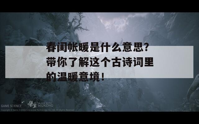 春閨帳暖是什么意思？帶你了解這個古詩詞里的溫暖意境！