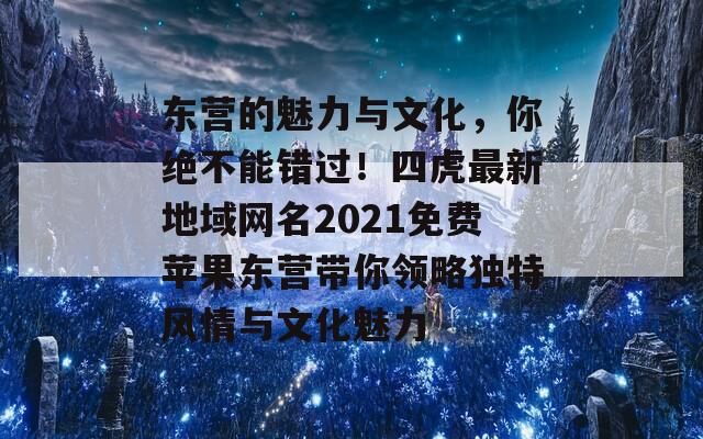 東營的魅力與文化，你絕不能錯過！四虎最新地域網(wǎng)名2021免費蘋果東營帶你領(lǐng)略獨特風情與文化魅力