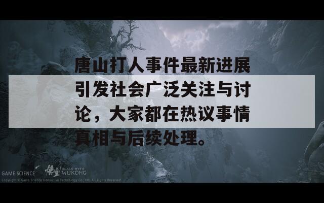 唐山打人事件最新進(jìn)展引發(fā)社會(huì)廣泛關(guān)注與討論，大家都在熱議事情真相與后續(xù)處理。