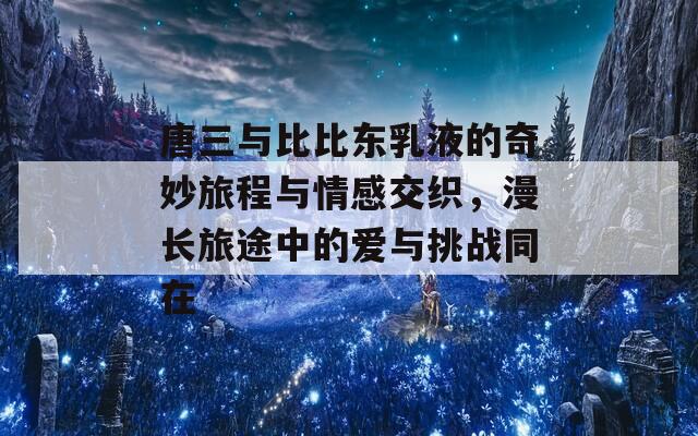 唐三與比比東乳液的奇妙旅程與情感交織，漫長(zhǎng)旅途中的愛與挑戰(zhàn)同在