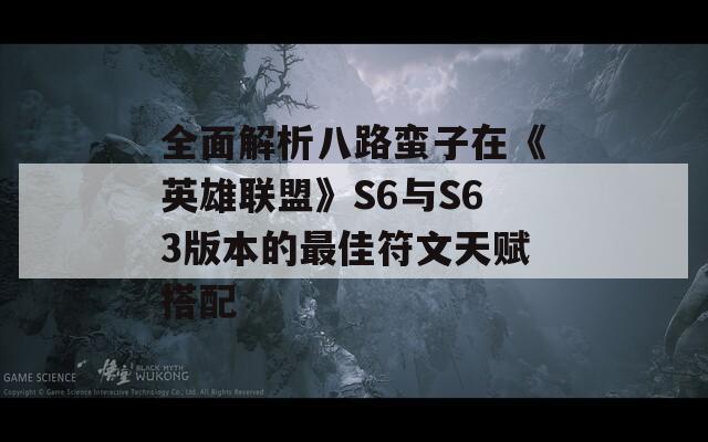 全面解析八路蠻子在《英雄聯(lián)盟》S6與S63版本的最佳符文天賦搭配