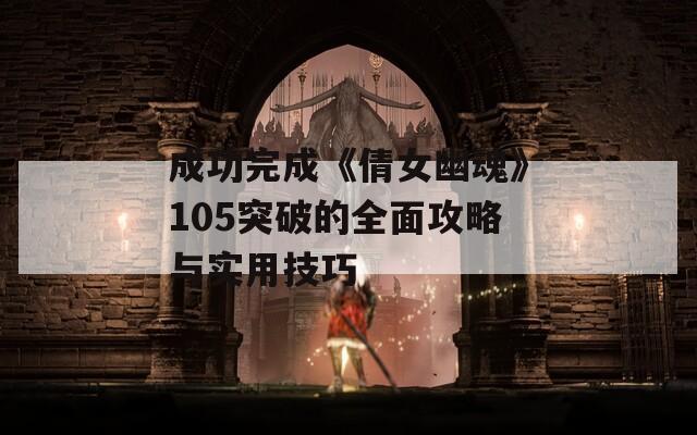 成功完成《倩女幽魂》105突破的全面攻略與實(shí)用技巧